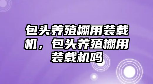 包頭養(yǎng)殖棚用裝載機，包頭養(yǎng)殖棚用裝載機嗎