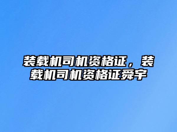 裝載機司機資格證，裝載機司機資格證舜宇