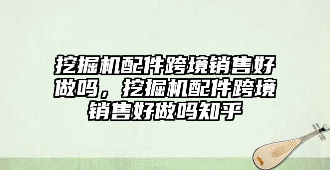 挖掘機配件跨境銷售好做嗎，挖掘機配件跨境銷售好做嗎知乎