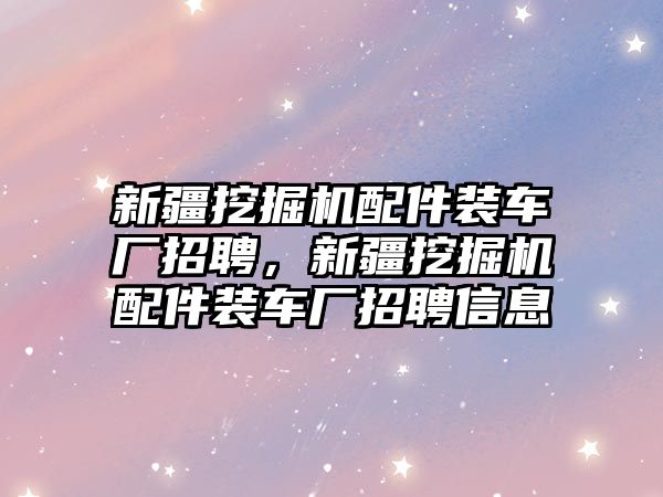 新疆挖掘機配件裝車廠招聘，新疆挖掘機配件裝車廠招聘信息