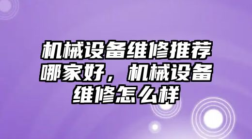 機(jī)械設(shè)備維修推薦哪家好，機(jī)械設(shè)備維修怎么樣