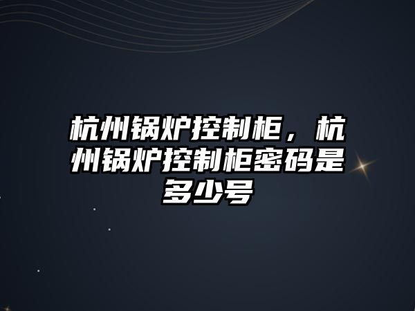 杭州鍋爐控制柜，杭州鍋爐控制柜密碼是多少號