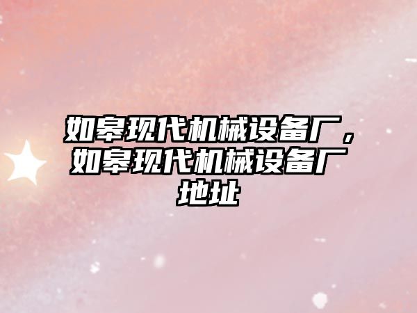 如皋現(xiàn)代機械設(shè)備廠，如皋現(xiàn)代機械設(shè)備廠地址