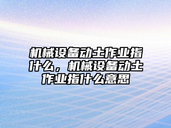 機(jī)械設(shè)備動(dòng)土作業(yè)指什么，機(jī)械設(shè)備動(dòng)土作業(yè)指什么意思