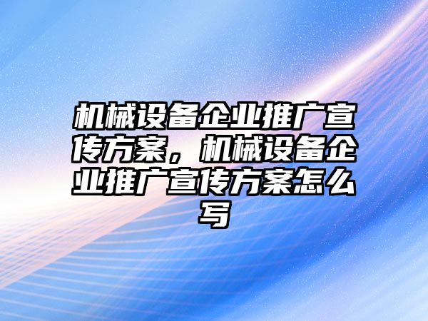 機械設備企業(yè)推廣宣傳方案，機械設備企業(yè)推廣宣傳方案怎么寫