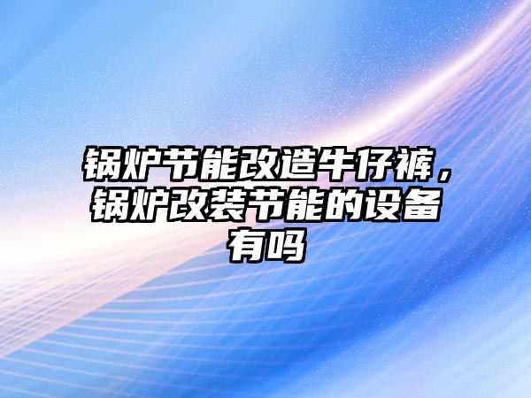 鍋爐節(jié)能改造牛仔褲，鍋爐改裝節(jié)能的設(shè)備有嗎