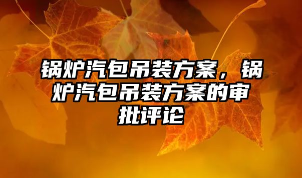 鍋爐汽包吊裝方案，鍋爐汽包吊裝方案的審批評(píng)論