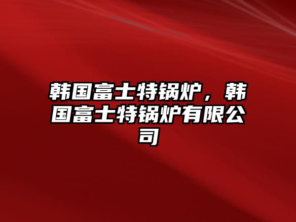 韓國(guó)富士特鍋爐，韓國(guó)富士特鍋爐有限公司