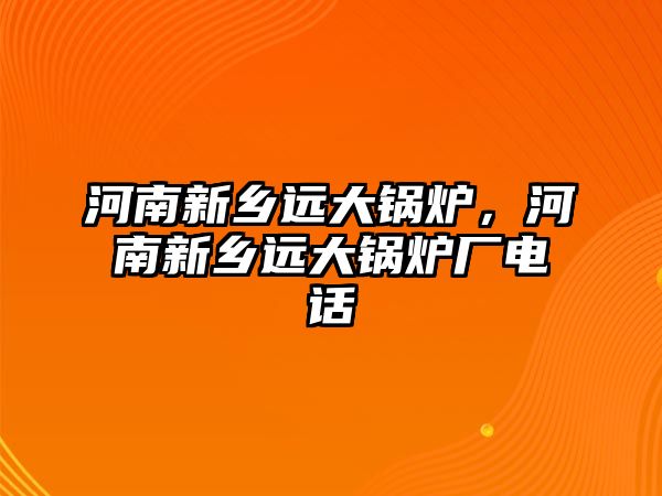 河南新鄉(xiāng)遠大鍋爐，河南新鄉(xiāng)遠大鍋爐廠電話