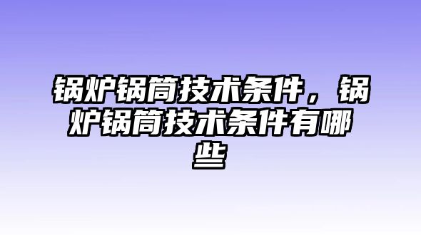 鍋爐鍋筒技術(shù)條件，鍋爐鍋筒技術(shù)條件有哪些