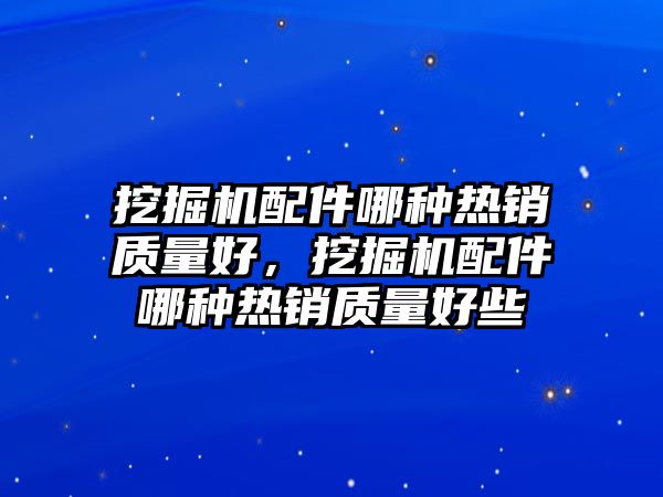 挖掘機配件哪種熱銷質(zhì)量好，挖掘機配件哪種熱銷質(zhì)量好些