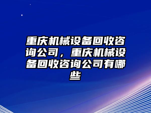 重慶機械設備回收咨詢公司，重慶機械設備回收咨詢公司有哪些