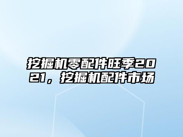 挖掘機(jī)零配件旺季2021，挖掘機(jī)配件市場