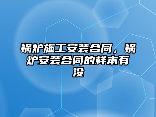 鍋爐施工安裝合同，鍋爐安裝合同的樣本有沒(méi)