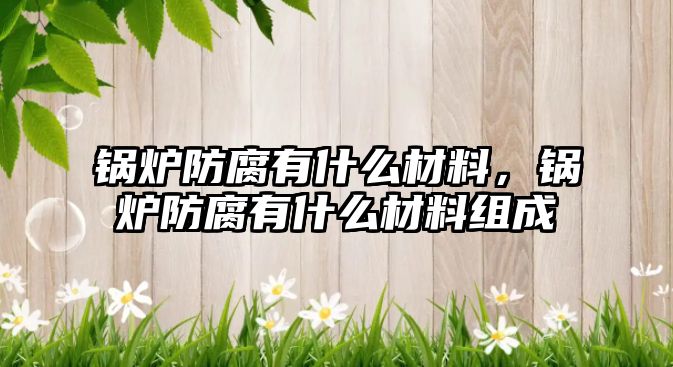 鍋爐防腐有什么材料，鍋爐防腐有什么材料組成