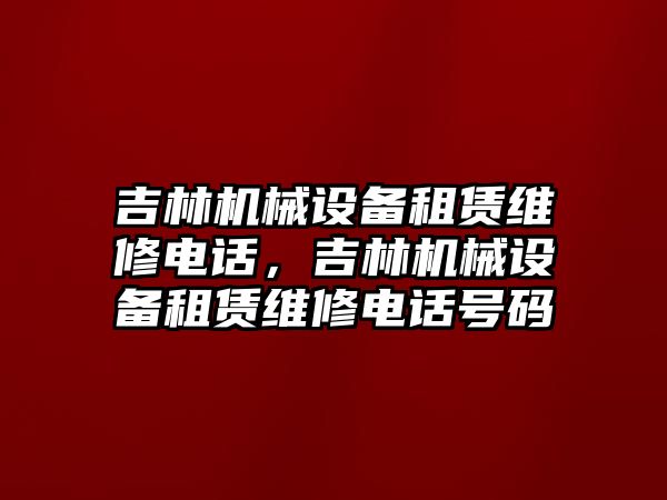 吉林機(jī)械設(shè)備租賃維修電話，吉林機(jī)械設(shè)備租賃維修電話號碼