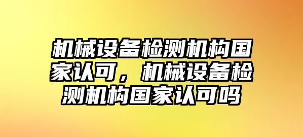 機械設(shè)備檢測機構(gòu)國家認可，機械設(shè)備檢測機構(gòu)國家認可嗎