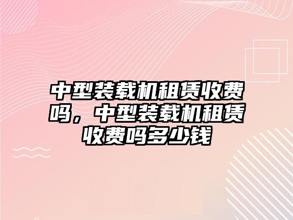 中型裝載機租賃收費嗎，中型裝載機租賃收費嗎多少錢