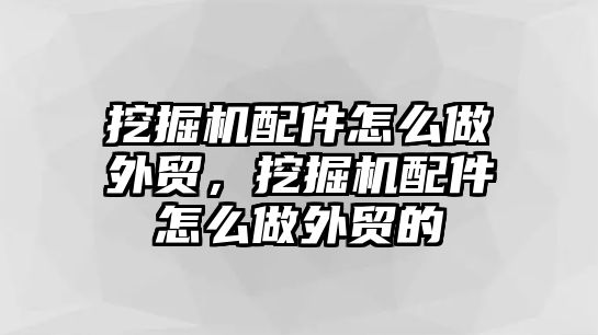 挖掘機配件怎么做外貿(mào)，挖掘機配件怎么做外貿(mào)的