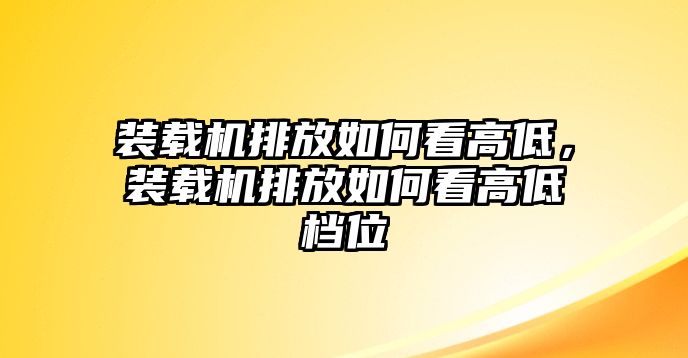 裝載機(jī)排放如何看高低，裝載機(jī)排放如何看高低檔位