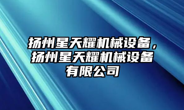 揚州星天耀機械設備，揚州星天耀機械設備有限公司