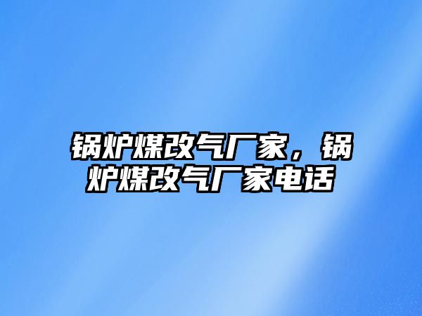 鍋爐煤改氣廠家，鍋爐煤改氣廠家電話