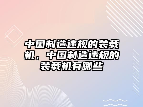 中國(guó)制造違規(guī)的裝載機(jī)，中國(guó)制造違規(guī)的裝載機(jī)有哪些