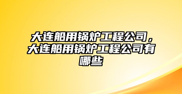 大連船用鍋爐工程公司，大連船用鍋爐工程公司有哪些