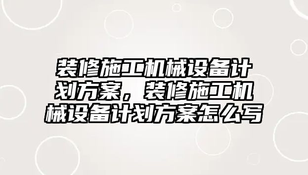 裝修施工機(jī)械設(shè)備計劃方案，裝修施工機(jī)械設(shè)備計劃方案怎么寫