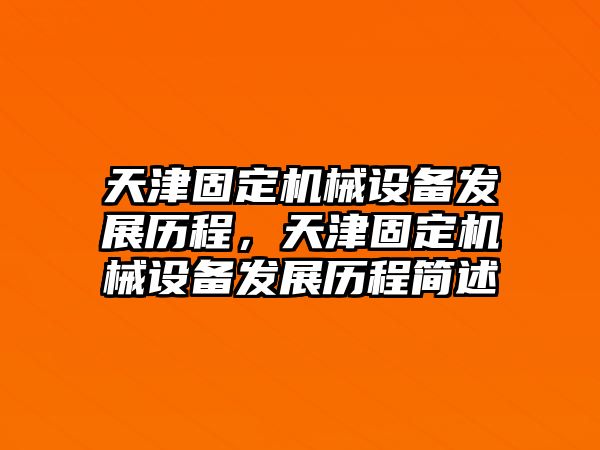 天津固定機(jī)械設(shè)備發(fā)展歷程，天津固定機(jī)械設(shè)備發(fā)展歷程簡述