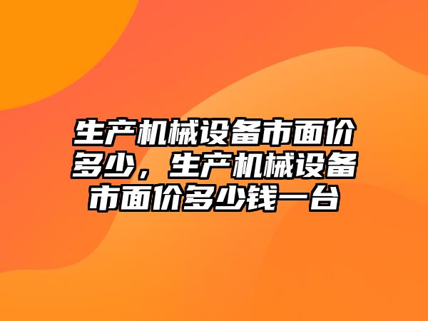 生產(chǎn)機(jī)械設(shè)備市面價多少，生產(chǎn)機(jī)械設(shè)備市面價多少錢一臺