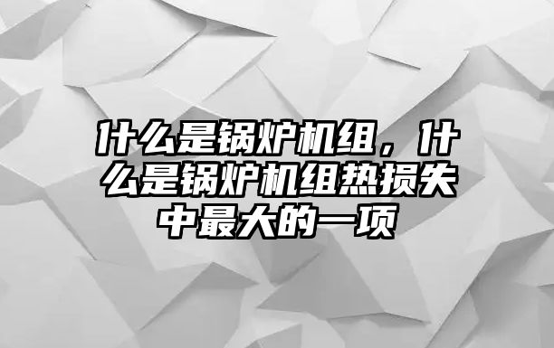 什么是鍋爐機(jī)組，什么是鍋爐機(jī)組熱損失中最大的一項(xiàng)