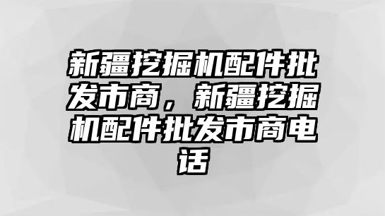 新疆挖掘機(jī)配件批發(fā)市商，新疆挖掘機(jī)配件批發(fā)市商電話