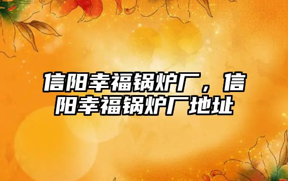 信陽幸福鍋爐廠，信陽幸福鍋爐廠地址