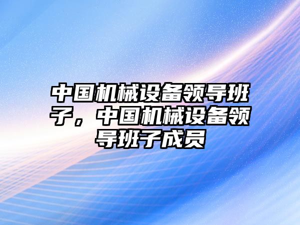 中國機械設(shè)備領(lǐng)導(dǎo)班子，中國機械設(shè)備領(lǐng)導(dǎo)班子成員