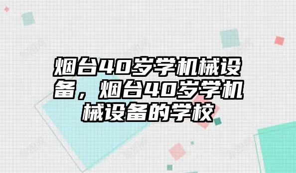 煙臺40歲學(xué)機(jī)械設(shè)備，煙臺40歲學(xué)機(jī)械設(shè)備的學(xué)校