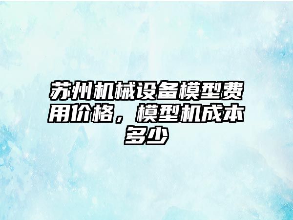 蘇州機械設(shè)備模型費用價格，模型機成本多少