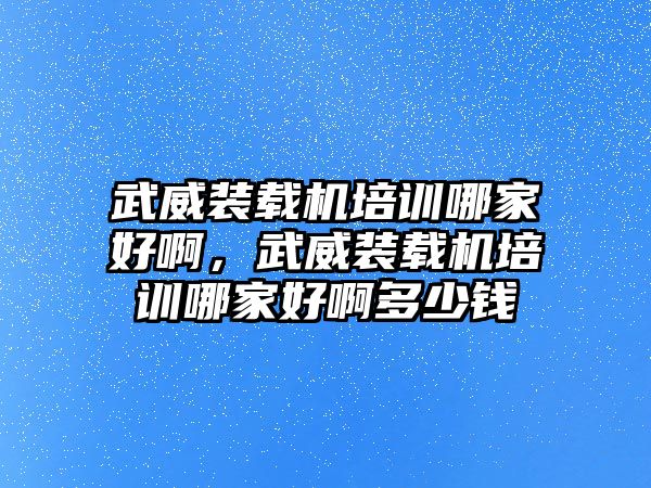 武威裝載機(jī)培訓(xùn)哪家好啊，武威裝載機(jī)培訓(xùn)哪家好啊多少錢(qián)