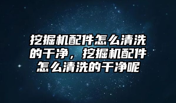 挖掘機配件怎么清洗的干凈，挖掘機配件怎么清洗的干凈呢