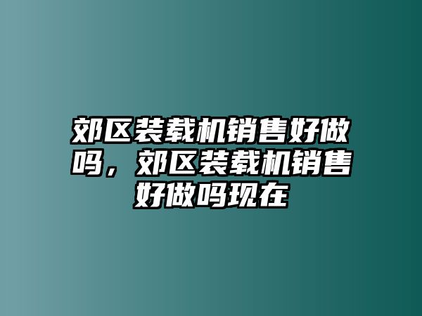 郊區(qū)裝載機銷售好做嗎，郊區(qū)裝載機銷售好做嗎現(xiàn)在