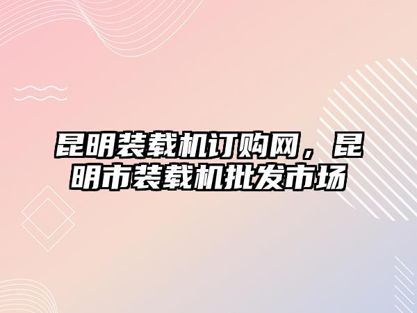 昆明裝載機訂購網(wǎng)，昆明市裝載機批發(fā)市場