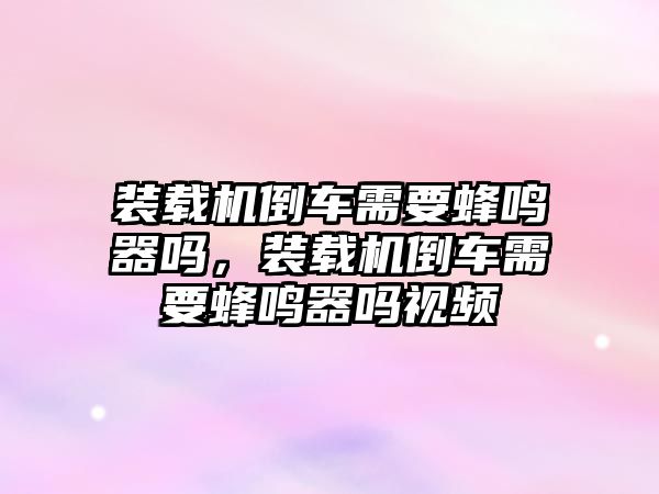 裝載機倒車需要蜂鳴器嗎，裝載機倒車需要蜂鳴器嗎視頻