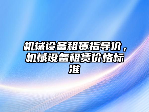 機械設(shè)備租賃指導(dǎo)價，機械設(shè)備租賃價格標(biāo)準(zhǔn)