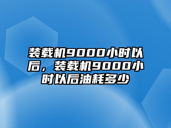 裝載機(jī)9000小時(shí)以后，裝載機(jī)9000小時(shí)以后油耗多少