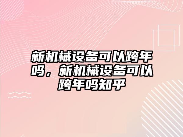 新機(jī)械設(shè)備可以跨年嗎，新機(jī)械設(shè)備可以跨年嗎知乎