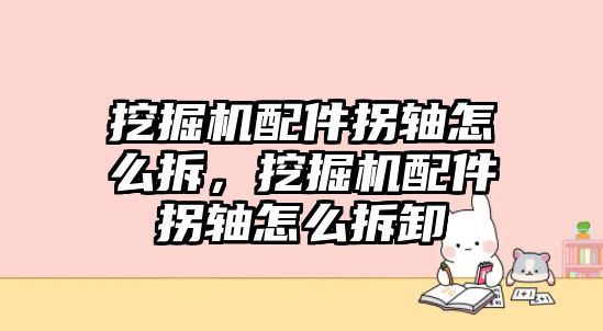 挖掘機(jī)配件拐軸怎么拆，挖掘機(jī)配件拐軸怎么拆卸