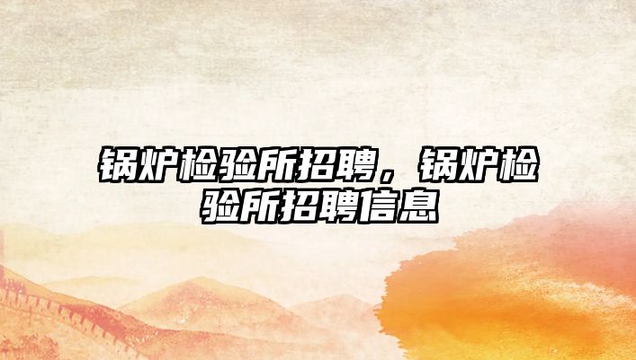 鍋爐檢驗(yàn)所招聘，鍋爐檢驗(yàn)所招聘信息