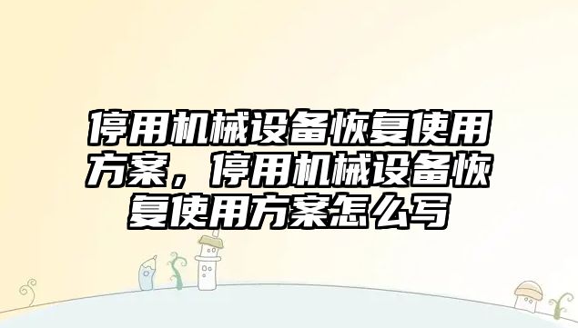 停用機械設(shè)備恢復(fù)使用方案，停用機械設(shè)備恢復(fù)使用方案怎么寫