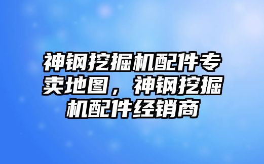 神鋼挖掘機配件專賣地圖，神鋼挖掘機配件經銷商