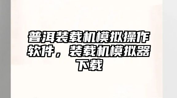 普洱裝載機模擬操作軟件，裝載機模擬器下載